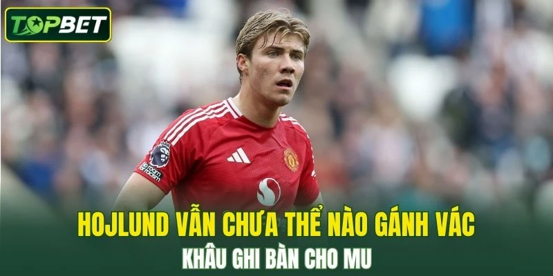 Hojlund Van Chua The Nao Ganh Vac Khau Ghi Ban Cho Mu
